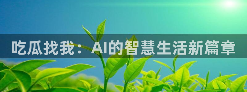 吃瓜：吃瓜找我：AI的智慧生活新篇章