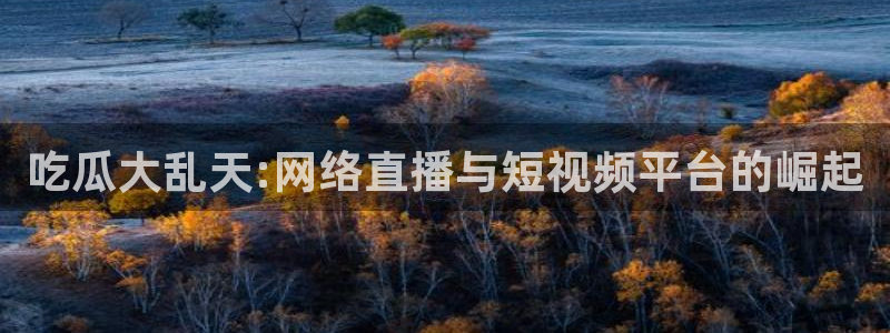 51吃瓜全网更新最快的吃瓜网：吃瓜大乱天:网络直播与短视频平台的崛起