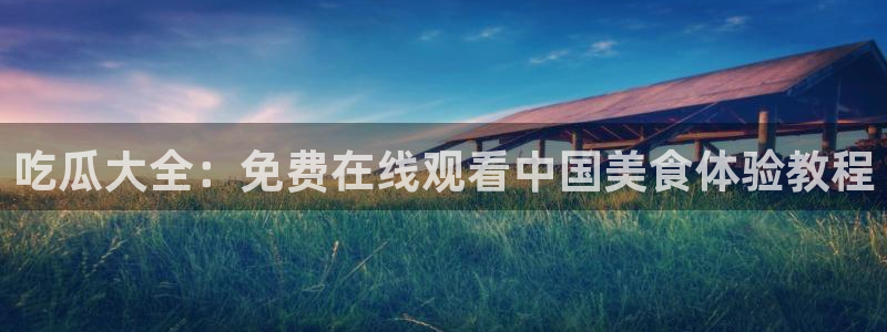 吃瓜爆料网不打烊回家：吃瓜大全：免费在线观看中国美食体验教程