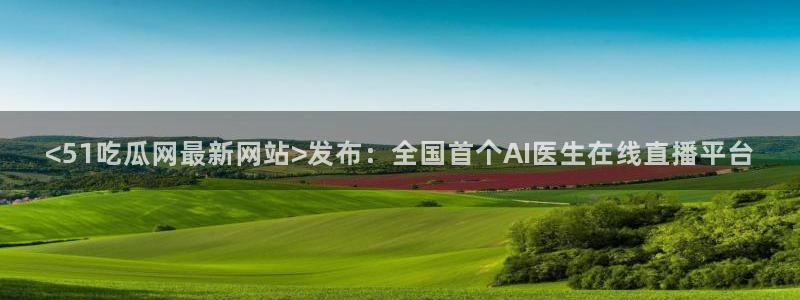 51吃瓜安卓下载：<51吃瓜网最新网站>发布：全国首个AI医生在线直播平台