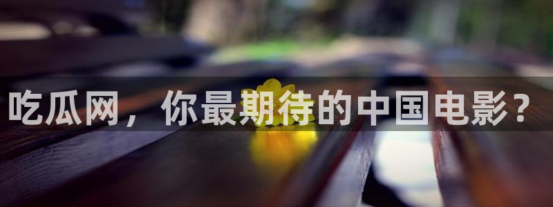 51cg吃瓜网今日吃瓜：吃瓜网，你最期待的中国电影？