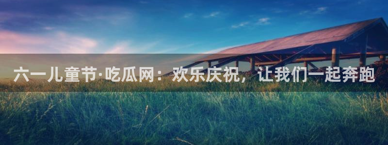 51吃瓜.world张津瑜：六一儿童节·吃瓜网：欢乐庆祝，让我们一起奔跑