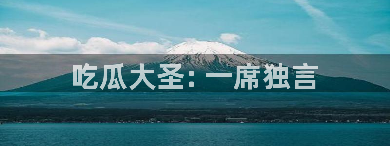 51吃瓜在线今日吃瓜：吃瓜大圣: 一席独言
