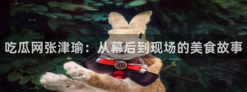 对照组在大杂院吃瓜[七零]：吃瓜网张津瑜：从幕后到现场的美食故事