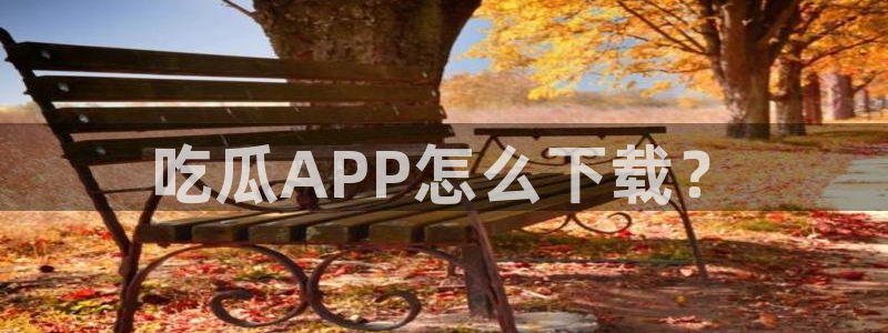脆瓜尽量少吃最好不吃：吃瓜APP怎么下载？