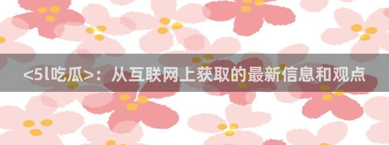 51cg1.ct吃瓜张津瑜：<5l吃瓜>：从互联网上获取的最新信息和观点