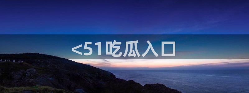 51吃瓜网每日榜单：<51吃瓜入口