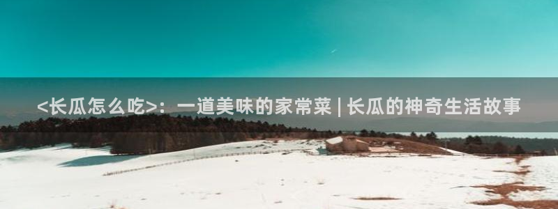 51吃瓜网今日吃瓜入口:<长瓜怎么吃>:一道美味的家常菜 | 长瓜的神奇生活故事