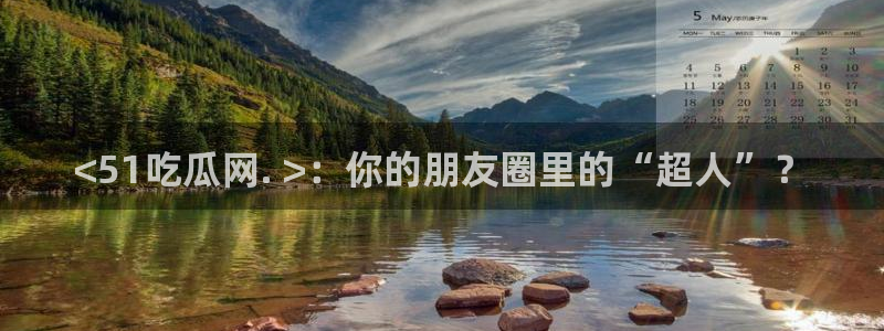 www.黑料.com:<51吃瓜网. >:你的朋友圈里的“超人”?