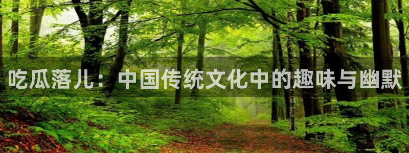 吃瓜网998.su永久有效：吃瓜落儿：中国传统文化中的趣味与幽默