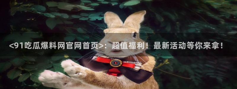 吃瓜吃到自己头上:<91吃瓜爆料网官网首页>:超值福利!最新活动等你来拿!