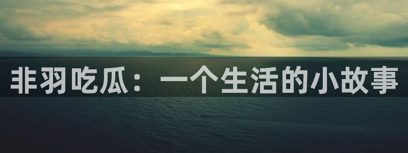 51吃瓜网今日榜单:非羽吃瓜:一个生活的小故事