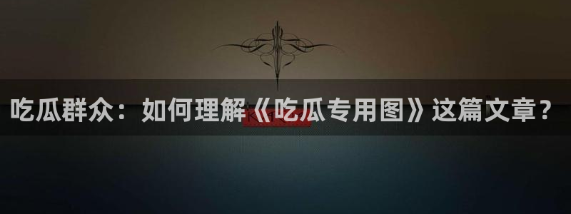 51cgfun吃瓜网怎么进：吃瓜群众：如何理解《吃瓜专用图》这篇文章？