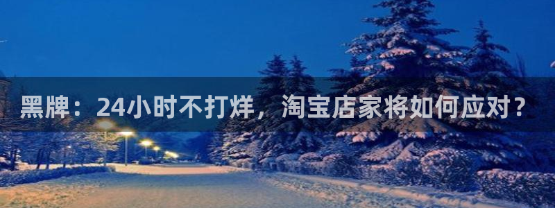 tongrentu8吃瓜吃瓜：黑牌：24小时不打烊，淘宝店家将如何应对？