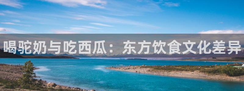 各种网红爆料吃瓜：喝驼奶与吃西瓜：东方饮食文化差异