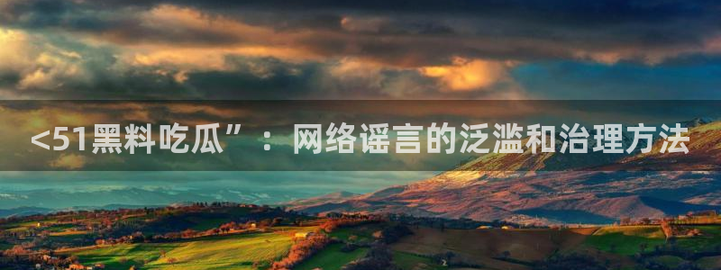 51吃瓜.world张津瑜：<51黑料吃瓜”：网络谣言的泛滥和治理方法