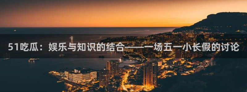 51吃瓜热心张津瑜：51吃瓜：娱乐与知识的结合——一场五一小长假的讨论